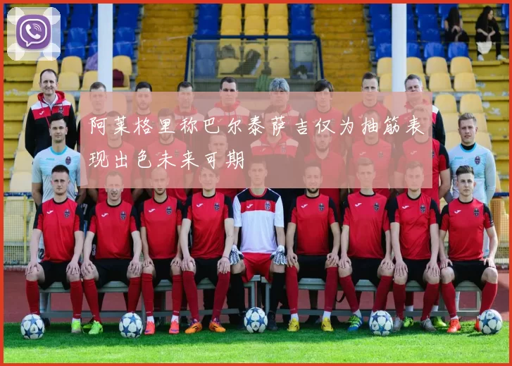 阿莱格里称巴尔泰萨吉仅为抽筋表现出色未来可期