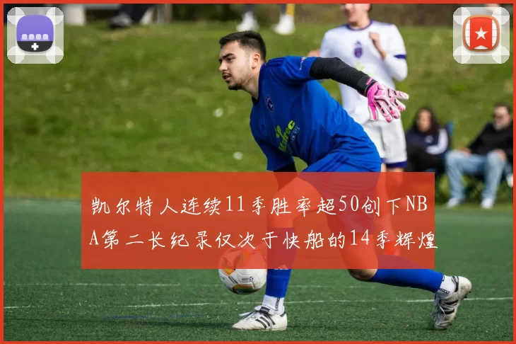 凯尔特人连续11季胜率超50创下NBA第二长纪录仅次于快船的14季辉煌