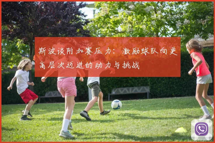 斯波谈附加赛压力：激励球队向更高层次迈进的动力与挑战