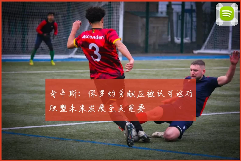 考辛斯：保罗的贡献应被认可这对联盟未来发展至关重要