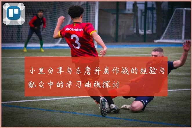 小里分享与东詹并肩作战的经验与配合中的学习曲线探讨