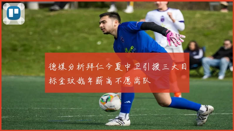 德媒分析拜仁今夏中卫引援三大目标金玟哉年薪高不愿离队