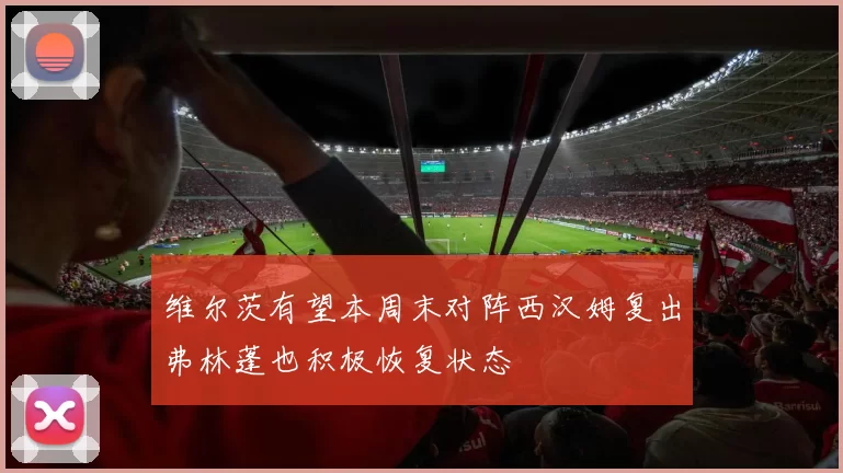 维尔茨有望本周末对阵西汉姆复出弗林蓬也积极恢复状态