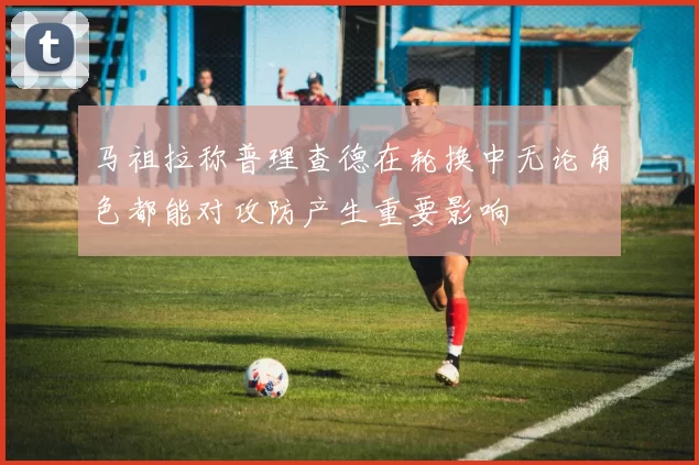 马祖拉称普理查德在轮换中无论角色都能对攻防产生重要影响