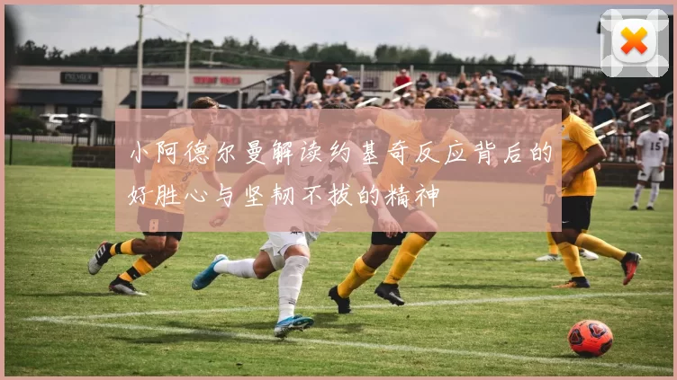 小阿德尔曼解读约基奇反应背后的好胜心与坚韧不拔的精神