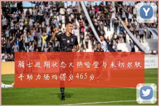 骑士近期状态火热哈登与米切尔联手助力场均得分465分