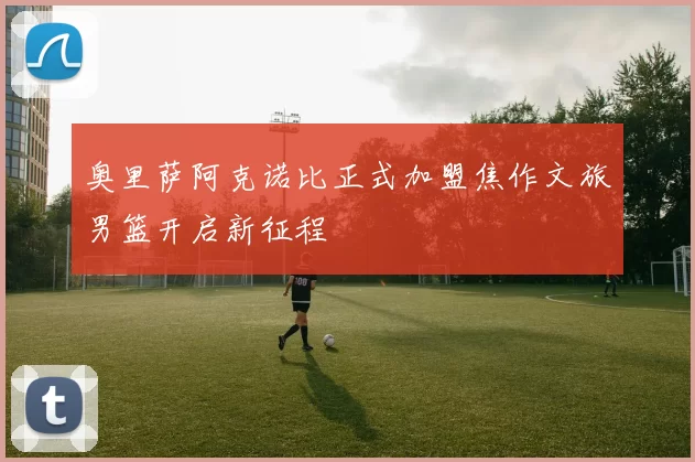 奥里萨阿克诺比正式加盟焦作文旅男篮开启新征程
