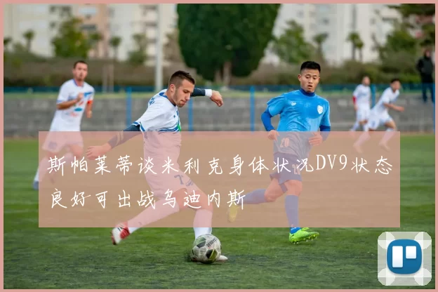 斯帕莱蒂谈米利克身体状况DV9状态良好可出战乌迪内斯