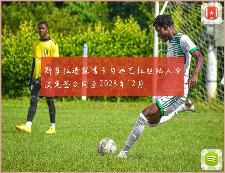 斯基拉透露博卡与迪巴拉经纪人洽谈免签合同至2028年12月