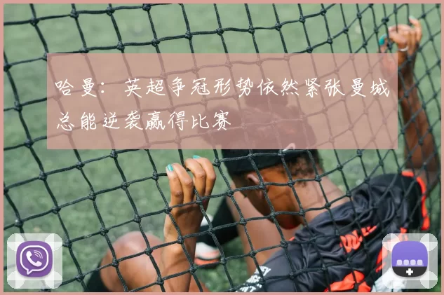 哈曼：英超争冠形势依然紧张曼城总能逆袭赢得比赛