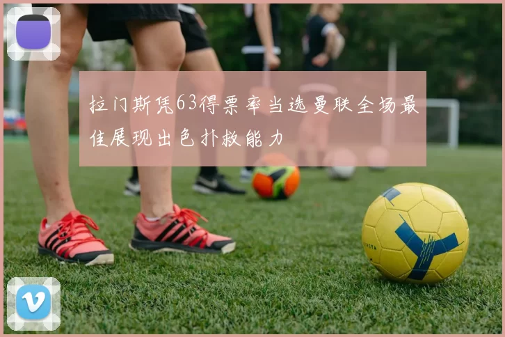 拉门斯凭63得票率当选曼联全场最佳展现出色扑救能力