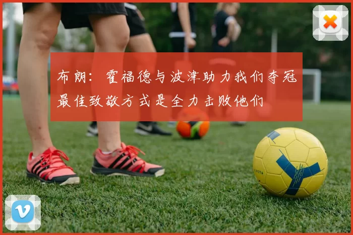 布朗：霍福德与波津助力我们夺冠最佳致敬方式是全力击败他们