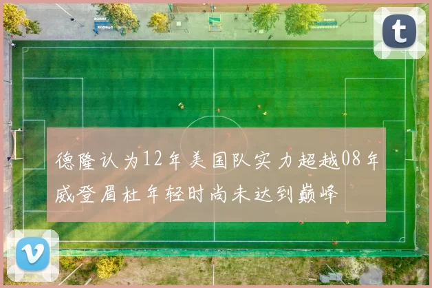 德隆认为12年美国队实力超越08年威登眉杜年轻时尚未达到巅峰