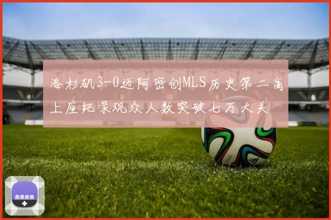 洛杉矶3-0迈阿密创MLS历史第二高上座纪录观众人数突破七万大关