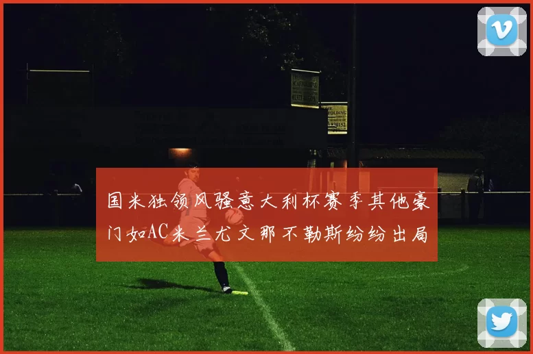 国米独领风骚意大利杯赛季其他豪门如AC米兰尤文那不勒斯纷纷出局