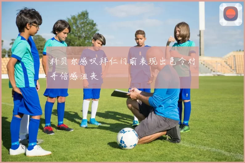 科贝尔感叹拜仁门前表现出色令对手倍感沮丧