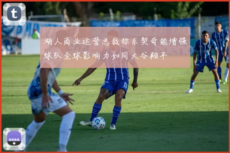 湖人商业运营总裁称东契奇能增强球队全球影响力如同大谷翔平