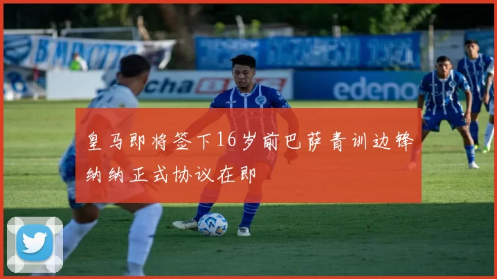 皇马即将签下16岁前巴萨青训边锋纳纳正式协议在即