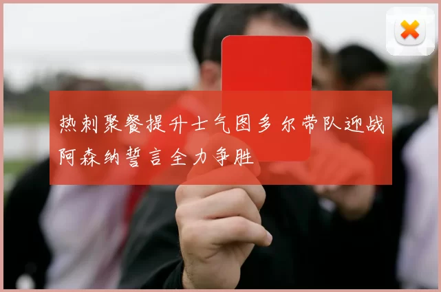 热刺聚餐提升士气图多尔带队迎战阿森纳誓言全力争胜