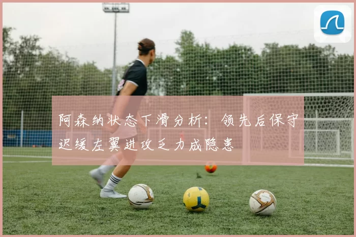 阿森纳状态下滑分析：领先后保守迟缓左翼进攻乏力成隐患
