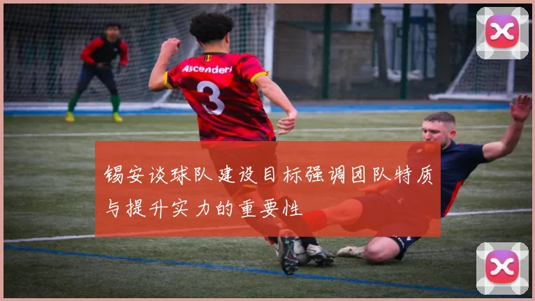 锡安谈球队建设目标强调团队特质与提升实力的重要性