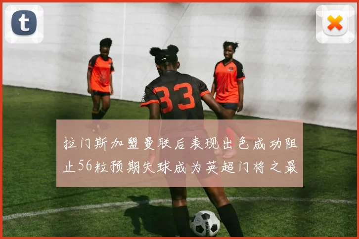 拉门斯加盟曼联后表现出色成功阻止56粒预期失球成为英超门将之最