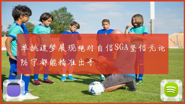 单挑追梦展现绝对自信SGA坚信无论防守都能精准出手