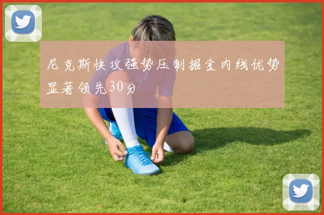 尼克斯快攻强势压制掘金内线优势显著领先30分