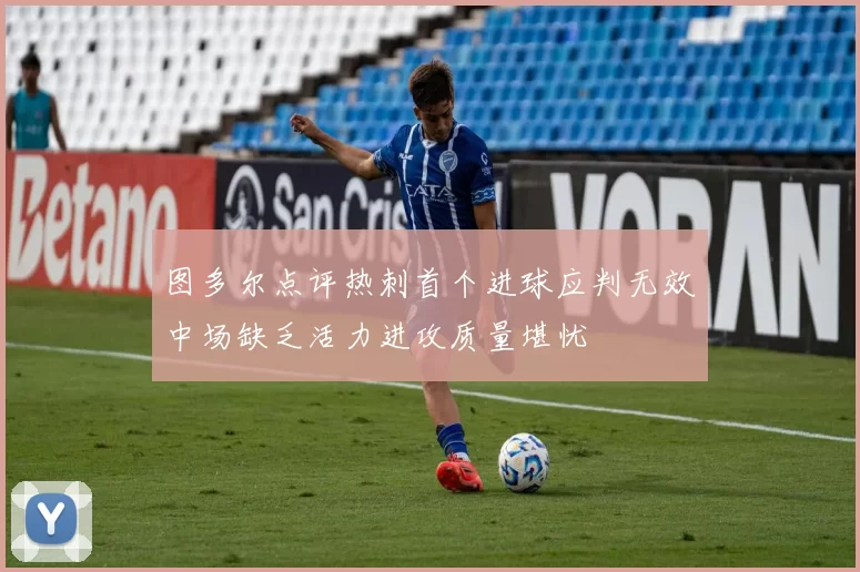 图多尔点评热刺首个进球应判无效中场缺乏活力进攻质量堪忧