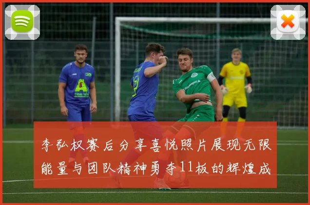 李弘权赛后分享喜悦照片展现无限能量与团队精神勇夺11板的辉煌成就